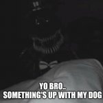 Help | YO BRO.. SOMETHING'S UP WITH MY DOG | image tagged in my dog's actin up | made w/ Imgflip meme maker