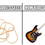 Who else played rubber bands like guitars? | HOW KIDS SEE IT; HOW ADULTS SEE IT | image tagged in t chart,kids,rubber band,guitar | made w/ Imgflip meme maker