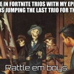 Rattle em boys! | ME IN FORTNITE TRIOS WITH MY EPIC FRIENDS JUMPING THE LAST TRIO FOR THE WIN; Rattle em boys. | image tagged in rattle em boys | made w/ Imgflip meme maker