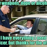 Cop stops car | Any weapons, dope or alcohol? I have everything I need officer, but thanks for the offer. | image tagged in cop,weapons or dope,have all i need,officer,thanks for offer,fun | made w/ Imgflip meme maker