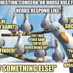 Gulls | HAS QUESTION, CONCERN, OR HOUSE RULE FOR D&D; NERDS RESPOND LIKE:; "D&D SUCKS!"; "PLAY ANOTHER GAME!"; "TRY THIS OTHER GAME YOU'VE NEVER HEARD OF!"; "PATHFINDER!"; "YOU KNOW THERE ARE OTHER RPGS, RIGHT?"; "PLAY SOMETHING ELSE!" | image tagged in gulls | made w/ Imgflip meme maker