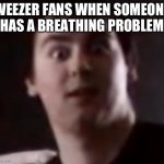 Weezer | WEEZER FANS WHEN SOMEONE HAS A BREATHING PROBLEM | image tagged in johnny realizes | made w/ Imgflip meme maker