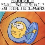 Oh hey, I know that! | ME AFTER SEEING SOMETHING FAMILIAR ON A LONG CAR RIDE HOME FROM VACATION: | image tagged in spongebob peeking out window,funny meme,memes,vacation | made w/ Imgflip meme maker