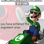you have entered the argument area | ME: SAYS ANYTHING ON TWITTER 
EVERYONE: | image tagged in you have entered the argument area,memes,funny | made w/ Imgflip meme maker