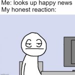 Happy = borrring | Me: looks up happy news; My honest reaction: | image tagged in bored of this crap | made w/ Imgflip meme maker