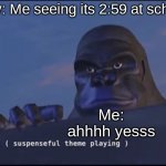 Suspenseful theme playing | Pov: Me seeing its 2:59 at school; Me: ahhhh yesss | image tagged in suspenseful theme playing | made w/ Imgflip meme maker