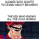 I am 4 Parallel Universes ahead of you | THE TEACHER: CURSES (DAMN!) WHO WANTS TO LEARN ABOUT BEAVERS? THE KID WHO KNOWS ALL THE CUSS WORDS:; (LAUGHS) | image tagged in i am 4 parallel universes ahead of you,mario,teacher,curse | made w/ Imgflip meme maker