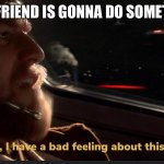 Made this for fun | ME WHEN MY FRIEND IS GONNA DO SOMETHING STUPID | image tagged in oh i have a bed feeling about this | made w/ Imgflip meme maker
