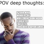 Thonks | POV deep thoughts:; IF YOUR MIND WANDERS OFF WHILE DOING HOMEWORK AT NIGHT, IS THAT STILL CONSIDERED DAYDREAMING? | image tagged in thinking man | made w/ Imgflip meme maker