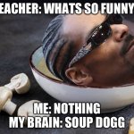 Soup Dogg | TEACHER: WHATS SO FUNNY? ME: NOTHING
MY BRAIN: SOUP DOGG | image tagged in soup dogg | made w/ Imgflip meme maker