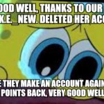 A message for S.T.R.I.K.E._NEW. ;( | VERY GOOD WELL, THANKS TO OUR FRIEND, S.T.R.I.K.E._NEW. DELETED HER ACCOUNT. I HOPE THEY MAKE AN ACCOUNT AGAIN AND.. GIVE HER POINTS BACK, VERY GOOD WELL THANKS. | image tagged in sad crying spongebob,parents,parent,sad,depressed,messages | made w/ Imgflip meme maker