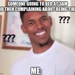 ??? | SOMEONE GOING TO BED AT 3AM AND THEN COMPLAINING ABOUT BEING TIRED; ME: | image tagged in confused nick young | made w/ Imgflip meme maker