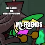 Aaaaaaaaaaaaa | MY FANGIRL ASS WORSHIPPING LINK; MY FRIENDS | image tagged in aaaaaaaaa,link,fangirl problems,legend of zelda | made w/ Imgflip meme maker