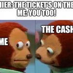 monkey puppet the 2nd | CASHIER: THE TICKET'S ON THE BAG
ME: YOU TOO! THE CASHIER; ME | image tagged in monkey puppet the 2nd,memes,funny | made w/ Imgflip meme maker