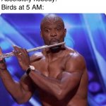 True | Absolutely nobody:; Nobody:; Birds at 5 AM: | image tagged in flute player | made w/ Imgflip meme maker