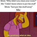*sarcasm intensifies* | Mom: "Why didn't you clean your room?"; Me: "I didn't know where to put the stuff"; Mom: "Just put the stuff away"; Me: | image tagged in my goodness what an idea why didn't i think of that | made w/ Imgflip meme maker
