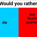Would you rather? | live fourth quarter; die | image tagged in would you rather | made w/ Imgflip meme maker