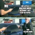 Memes of your little brother | ME; MY LITTLE BROTHER WHEN HE DIDN'T GET A SIP OF PEPSI; HIM TELLING MOM | image tagged in call an ambulance but not for me | made w/ Imgflip meme maker