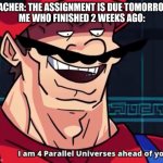 true | TEACHER: THE ASSIGNMENT IS DUE TOMORROW!
ME WHO FINISHED 2 WEEKS AGO: | image tagged in im 4 parrelel universes ahead of you | made w/ Imgflip meme maker