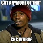 CNC | GOT ANYMORE OF THAT; CNC WORK? | image tagged in tyrone biggums | made w/ Imgflip meme maker