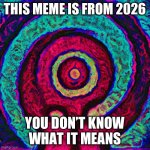 2026 meme | THIS MEME IS FROM 2026; YOU DON’T KNOW WHAT IT MEANS | image tagged in the meaning of life | made w/ Imgflip meme maker