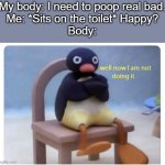 We all hate this. | My body: I need to poop real bad.
Me: *Sits on the toilet* Happy?
Body: | image tagged in well now i am not doing it | made w/ Imgflip meme maker