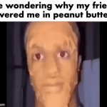 Why tho | Me wondering why my friend covered me in peanut butter : | image tagged in gifs,memes,funny,relatable,peanut,butter | made w/ Imgflip video-to-gif maker