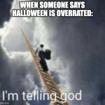 Its not | WHEN SOMEONE SAYS HALLOWEEN IS OVERRATED: | image tagged in im telling god | made w/ Imgflip meme maker