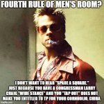 Fourth Rule of Men's Room | FOURTH RULE OF MEN'S ROOM? I DON'T WANT TO HEAR "SPARE A SQUARE." JUST BECAUSE YOU HAVE A CONGRESSMAN LARRY CRAIG "WIDE STANCE" AND YOU "TAP OUT" DOES NOT MAKE YOU ENTITLED TO TP FOR YOUR CORNHOLIO, CHIBA. | image tagged in fight club,rules,follow them | made w/ Imgflip meme maker