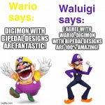 Wario and Waluigi love Digimon with Bipedal designs | I AGREE WITH WARIO. DIGIMON WITH BIPEDAL DESIGNS ARE 100% AMAZING! DIGIMON WITH BIPEDAL DESIGNS ARE FANTASTIC! | image tagged in views on wario and waluigi | made w/ Imgflip meme maker