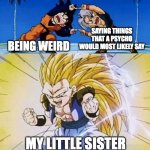 I swear I get the feeling she's messed up in the mind | SAYING THINGS THAT A PSYCHO WOULD MOST LIKELY SAY; BEING WEIRD; MY LITTLE SISTER | image tagged in dbz fusion,memes,sister,siblings,tag,why are you reading this | made w/ Imgflip meme maker