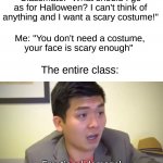 Not coming back from that one ☠ | Classmate: "What should I go as for Halloween? I can't think of anything and I want a scary costume!"; Me: "You don't need a costume, your face is scary enough"; The entire class: | image tagged in memes,funny,roasted,halloween,spooky month,halloween costume | made w/ Imgflip meme maker