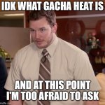 I don't really want to know what it is | IDK WHAT GACHA HEAT IS; AND AT THIS POINT I'M TOO AFRAID TO ASK | image tagged in chris pratt - too afraid to ask,gacha | made w/ Imgflip meme maker