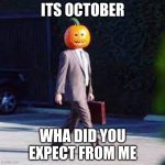 I like october, and pumpkins. | ITS OCTOBER; WHA DID YOU EXPECT FROM ME | image tagged in pumpkin man,memes | made w/ Imgflip meme maker