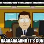 and its gone | TYPING "CARTOON NETWORK" IN GOOGLE & YOUTUBE SEARCH BAR IN 2024 | image tagged in and its gone,memes,meme,funny,fun,cartoon network | made w/ Imgflip meme maker