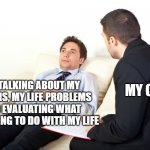 A free psychiatrist | MY CAT; ME TALKING ABOUT MY DREAMS, MY LIFE PROBLEMS AND EVALUATING WHAT I AM GOING TO DO WITH MY LIFE | image tagged in psychiatrist reversed,pets,funny,memes,life,dank memes | made w/ Imgflip meme maker