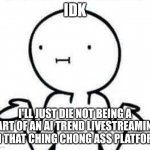 Ill Just Die Instead | IDK; I'LL JUST DIE NOT BEING A PART OF AN AI TREND LIVESTREAMING ON THAT CHING CHONG ASS PLATFORM | image tagged in i dont know,memes,funny,ching | made w/ Imgflip meme maker