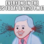 Friendly reminder that this is happening today | EVERYONE IN THE US TODAY AT 2:20 PM ET | image tagged in ear bleed | made w/ Imgflip meme maker