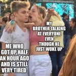 Girlspaining | MY BROTHER TALKING AT EVERYONE EVEN THOUGH HE JUST WOKE UP; ME WHO GOT UP HALF AN HOUR AGO AND IS STILL VERY TIRED | image tagged in girlspaining | made w/ Imgflip meme maker