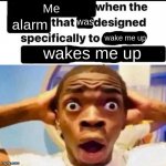 oh no | Me; was; alarm; wake me up; wakes me up | image tagged in x when the y that he designed specifically to z,memes | made w/ Imgflip meme maker