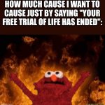 Elmo In Hell | HOW MUCH CAUSE I WANT TO CAUSE JUST BY SAYING "YOUR FREE TRIAL OF LIFE HAS ENDED": | image tagged in elmo in hell,your free trial of living has ended | made w/ Imgflip meme maker