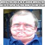 when you're trying not to laugh at something stupid | WHEN YOU HOLD IN A LAUGH WHEN THE JOKE IS STUPID SO YOU DON'T SEEM STUPID | image tagged in when you're trying not to laugh at something stupid | made w/ Imgflip meme maker