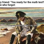 There's nothing we can do, there is nothing that we can do,Napo | My friend: "You ready for the math test?"
Me who forgot: | image tagged in there's nothing we can do there is nothing that we can do napo | made w/ Imgflip meme maker