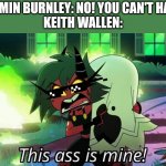 Keith Wallen meme | BENJAMIN BURNLEY: NO! YOU CAN'T HAVE IT!
KEITH WALLEN: | image tagged in helluva boss angry millie,memes | made w/ Imgflip meme maker