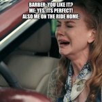 so true | BARBER: YOU LIKE IT?
ME: YES, ITS PERFECT!
ALSO ME ON THE RIDE HOME: | image tagged in crying in a car,memes,funny,relatable | made w/ Imgflip meme maker