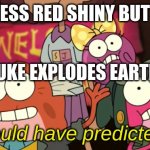 Who Could Have Predicted This? | I PRESS RED SHINY BUTTON; NUKE EXPLODES EARTH | image tagged in who could have predicted this | made w/ Imgflip meme maker