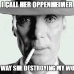 Oppenheimer | I CALL HER OPPENHEIMER; THE WAY SHE DESTROYING MY WORLD | image tagged in oppenheimer | made w/ Imgflip meme maker