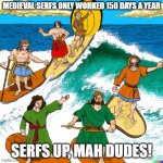 Serfs Up, Mah Dudes | MEDIEVAL SERFS ONLY WORKED 150 DAYS A YEAR; SERFS UP, MAH DUDES! | image tagged in serf's up my dude | made w/ Imgflip meme maker