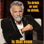 Most Interesting Man Doesn't Drink | To drink or not to drink, is that even a question. | image tagged in most interesting man,to drink,or not to drink,is that a question | made w/ Imgflip meme maker