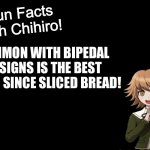 Chihiro loves Digimon with Bipedal designs | DIGIMON WITH BIPEDAL DESIGNS IS THE BEST THING SINCE SLICED BREAD! | image tagged in fun facts with chihiro template danganronpa thh | made w/ Imgflip meme maker
